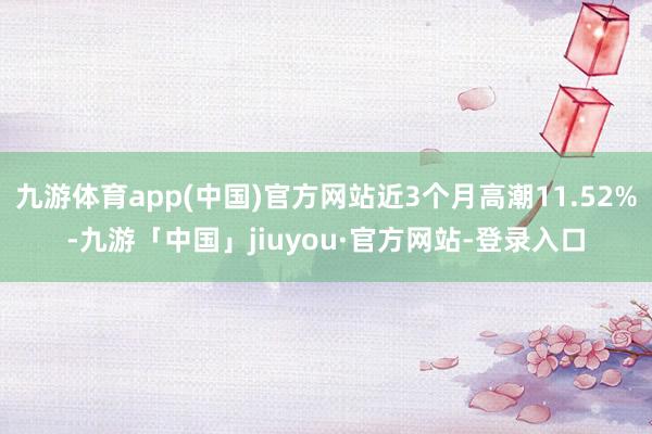 九游体育app(中国)官方网站近3个月高潮11.52%-九游「中国」jiuyou·官方网站-登录入口