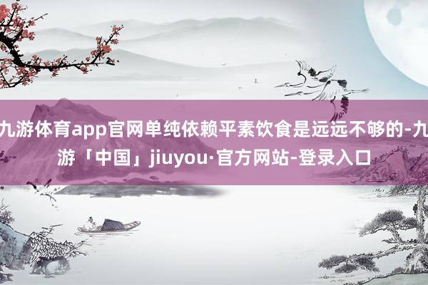 九游体育app官网单纯依赖平素饮食是远远不够的-九游「中国」jiuyou·官方网站-登录入口