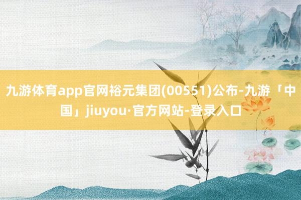 九游体育app官网裕元集团(00551)公布-九游「中国」jiuyou·官方网站-登录入口