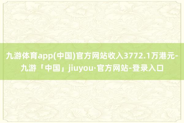 九游体育app(中国)官方网站收入3772.1万港元-九游「中国」jiuyou·官方网站-登录入口