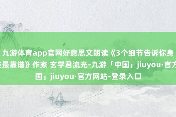 九游体育app官网好意思文朗读《3个细节告诉你身边的东说念主谁最靠谱》作家 玄学君流光-九游「中国」jiuyou·官方网站-登录入口