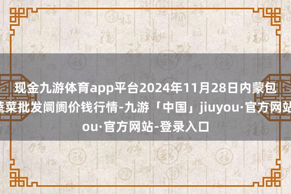 现金九游体育app平台2024年11月28日内蒙包头市友谊蔬菜批发阛阓价钱行情-九游「中国」jiuyou·官方网站-登录入口