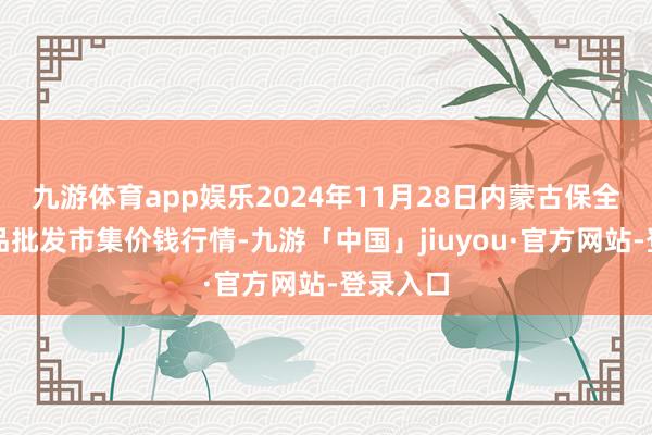 九游体育app娱乐2024年11月28日内蒙古保全庄农居品批发市集价钱行情-九游「中国」jiuyou·官方网站-登录入口