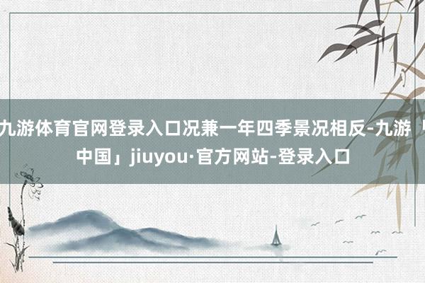 九游体育官网登录入口况兼一年四季景况相反-九游「中国」jiuyou·官方网站-登录入口