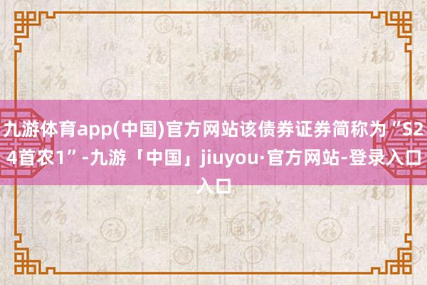 九游体育app(中国)官方网站该债券证券简称为“S24首农1”-九游「中国」jiuyou·官方网站-登录入口