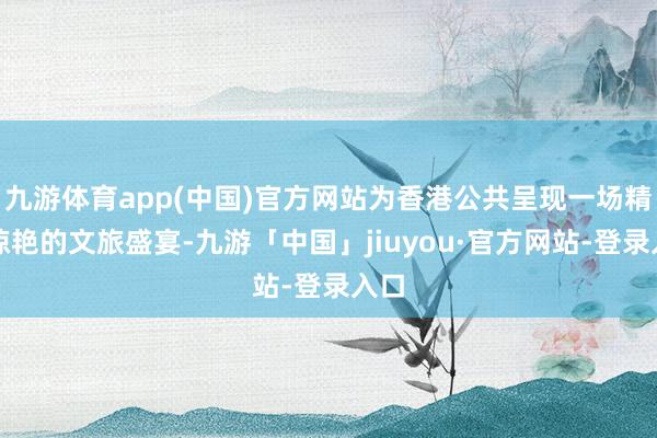 九游体育app(中国)官方网站为香港公共呈现一场精彩惊艳的文旅盛宴-九游「中国」jiuyou·官方网站-登录入口