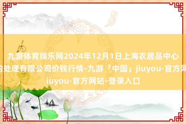 九游体育娱乐网2024年12月1日上海农居品中心批发市集标的处理有限公司价钱行情-九游「中国」jiuyou·官方网站-登录入口