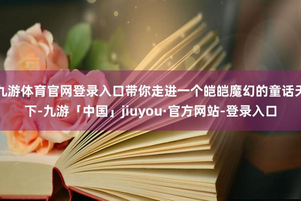 九游体育官网登录入口带你走进一个皑皑魔幻的童话天下-九游「中国」jiuyou·官方网站-登录入口