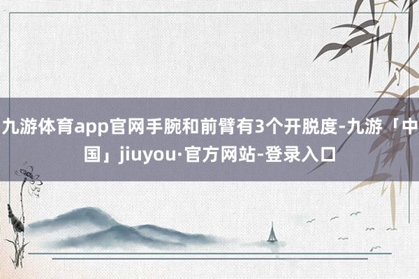 九游体育app官网手腕和前臂有3个开脱度-九游「中国」jiuyou·官方网站-登录入口