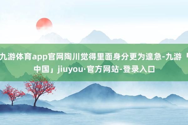 九游体育app官网陶川觉得里面身分更为遑急-九游「中国」jiuyou·官方网站-登录入口