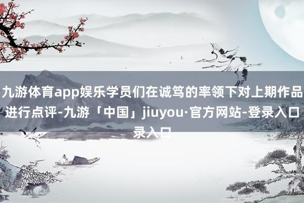 九游体育app娱乐学员们在诚笃的率领下对上期作品进行点评-九游「中国」jiuyou·官方网站-登录入口