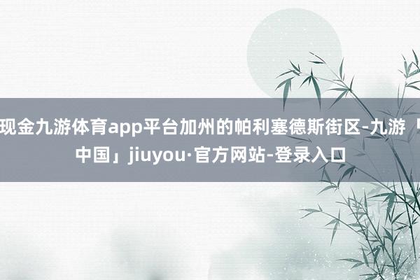 现金九游体育app平台加州的帕利塞德斯街区-九游「中国」jiuyou·官方网站-登录入口