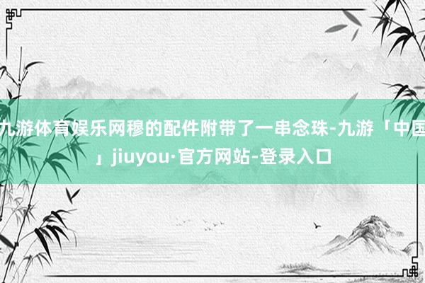 九游体育娱乐网穆的配件附带了一串念珠-九游「中国」jiuyou·官方网站-登录入口