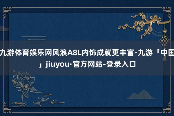 九游体育娱乐网风浪A8L内饰成就更丰富-九游「中国」jiuyou·官方网站-登录入口