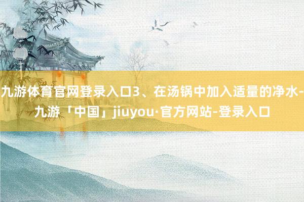 九游体育官网登录入口3、在汤锅中加入适量的净水-九游「中国」jiuyou·官方网站-登录入口