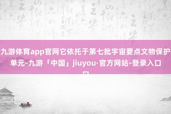 九游体育app官网它依托于第七批宇宙要点文物保护单元-九游「中国」jiuyou·官方网站-登录入口