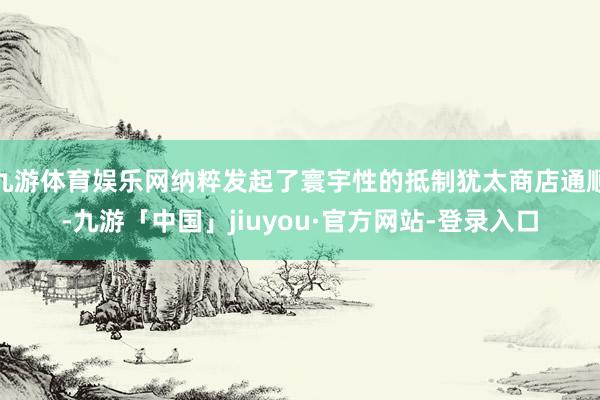 九游体育娱乐网纳粹发起了寰宇性的抵制犹太商店通顺-九游「中国」jiuyou·官方网站-登录入口