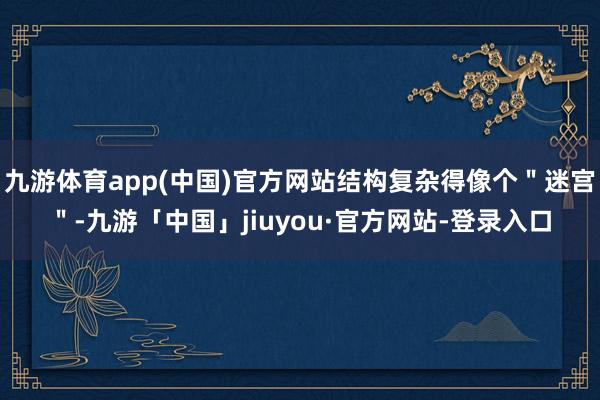 九游体育app(中国)官方网站结构复杂得像个＂迷宫＂-九游「中国」jiuyou·官方网站-登录入口