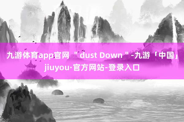 九游体育app官网 ＂dust Down＂-九游「中国」jiuyou·官方网站-登录入口