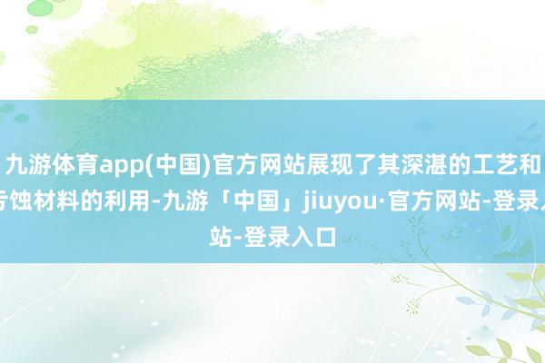 九游体育app(中国)官方网站展现了其深湛的工艺和对亏蚀材料的利用-九游「中国」jiuyou·官方网站-登录入口