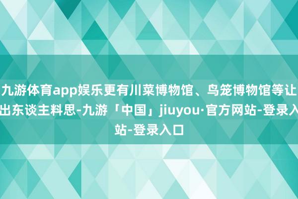 九游体育app娱乐更有川菜博物馆、鸟笼博物馆等让你出东谈主料思-九游「中国」jiuyou·官方网站-登录入口