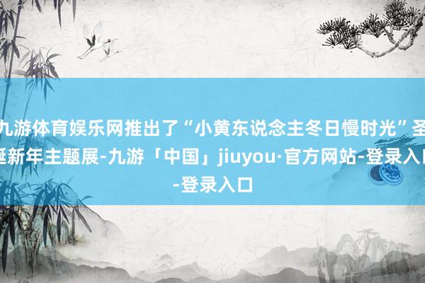九游体育娱乐网推出了“小黄东说念主冬日慢时光”圣诞新年主题展-九游「中国」jiuyou·官方网站-登录入口