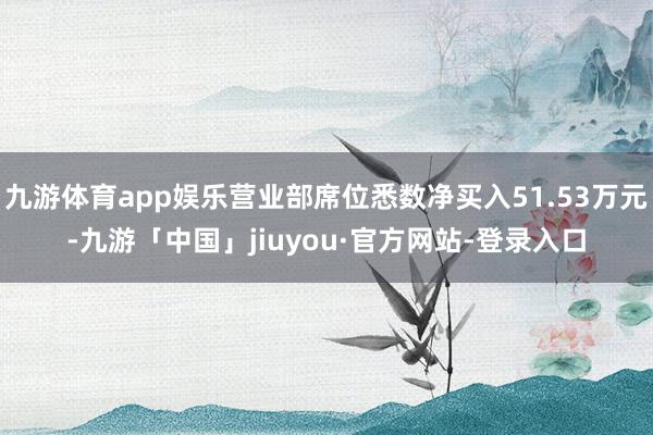 九游体育app娱乐营业部席位悉数净买入51.53万元-九游「中国」jiuyou·官方网站-登录入口