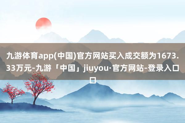 九游体育app(中国)官方网站买入成交额为1673.33万元-九游「中国」jiuyou·官方网站-登录入口