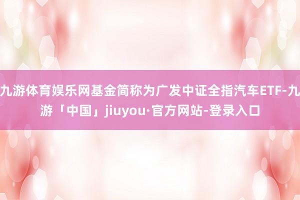 九游体育娱乐网基金简称为广发中证全指汽车ETF-九游「中国」jiuyou·官方网站-登录入口