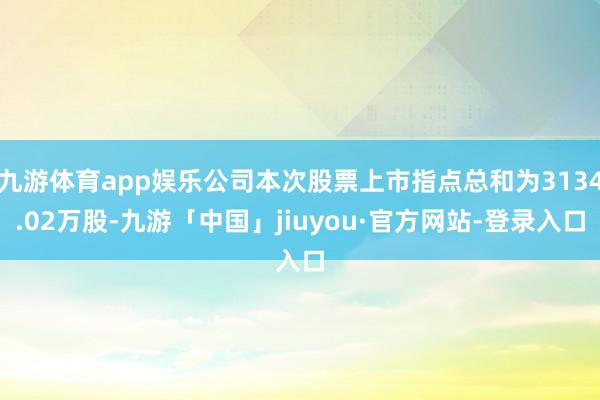 九游体育app娱乐公司本次股票上市指点总和为3134.02万股-九游「中国」jiuyou·官方网站-登录入口