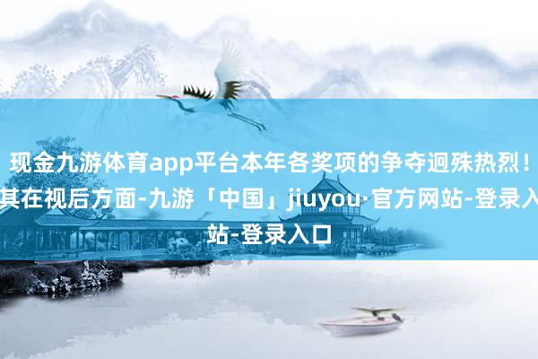 现金九游体育app平台本年各奖项的争夺迥殊热烈！尤其在视后方面-九游「中国」jiuyou·官方网站-登录入口