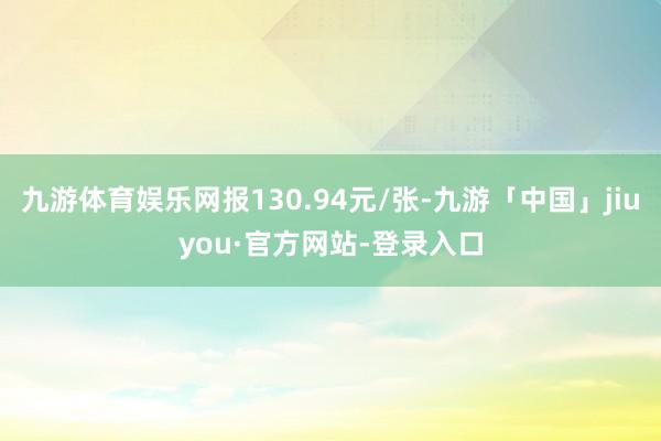 九游体育娱乐网报130.94元/张-九游「中国」jiuyou·官方网站-登录入口