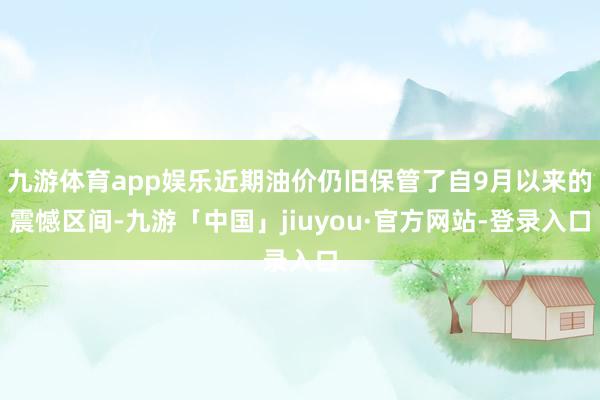 九游体育app娱乐近期油价仍旧保管了自9月以来的震憾区间-九游「中国」jiuyou·官方网站-登录入口