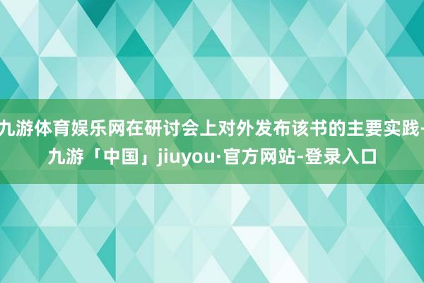 九游体育娱乐网在研讨会上对外发布该书的主要实践-九游「中国」jiuyou·官方网站-登录入口