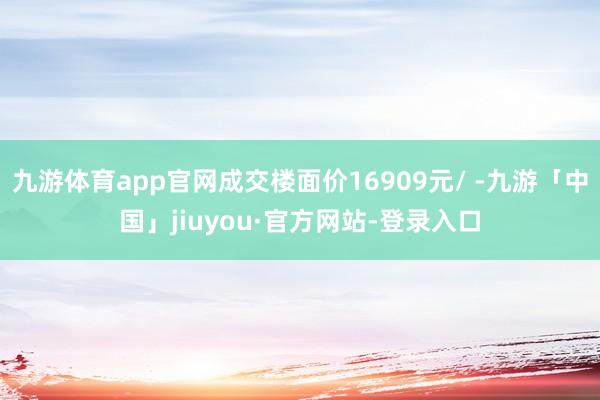 九游体育app官网成交楼面价16909元/ -九游「中国」jiuyou·官方网站-登录入口