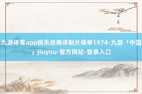 九游体育app娱乐经典译制片保举1974-九游「中国」jiuyou·官方网站-登录入口