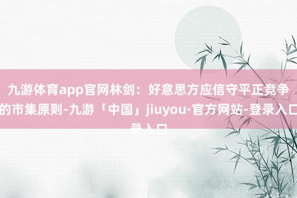 九游体育app官网　　林剑：好意思方应信守平正竞争的市集原则-九游「中国」jiuyou·官方网站-登录入口
