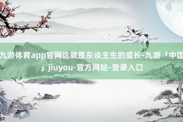 九游体育app官网这就是东谈主生的成长-九游「中国」jiuyou·官方网站-登录入口