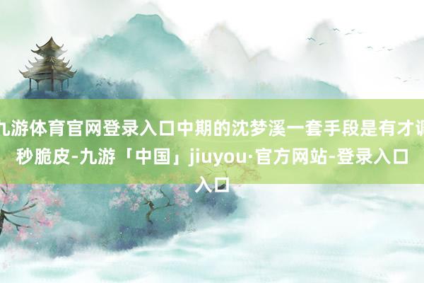 九游体育官网登录入口中期的沈梦溪一套手段是有才调秒脆皮-九游「中国」jiuyou·官方网站-登录入口