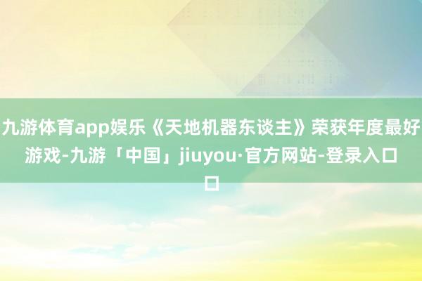 九游体育app娱乐《天地机器东谈主》荣获年度最好游戏-九游「中国」jiuyou·官方网站-登录入口