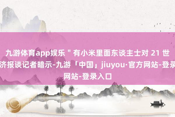 九游体育app娱乐＂有小米里面东谈主士对 21 世纪经济报谈记者暗示-九游「中国」jiuyou·官方网站-登录入口