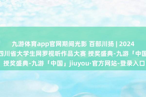 九游体育app官网期间光影 百部川扬 | 2024“期间光影百部川扬” 四川省大学生网罗视听作品大赛 授奖盛典-九游「中国」jiuyou·官方网站-登录入口