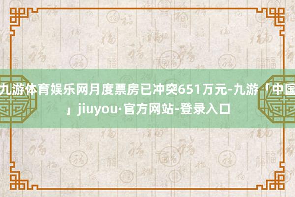 九游体育娱乐网月度票房已冲突651万元-九游「中国」jiuyou·官方网站-登录入口