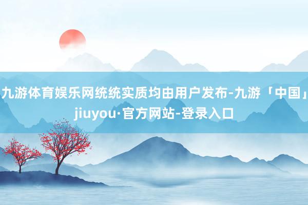 九游体育娱乐网统统实质均由用户发布-九游「中国」jiuyou·官方网站-登录入口