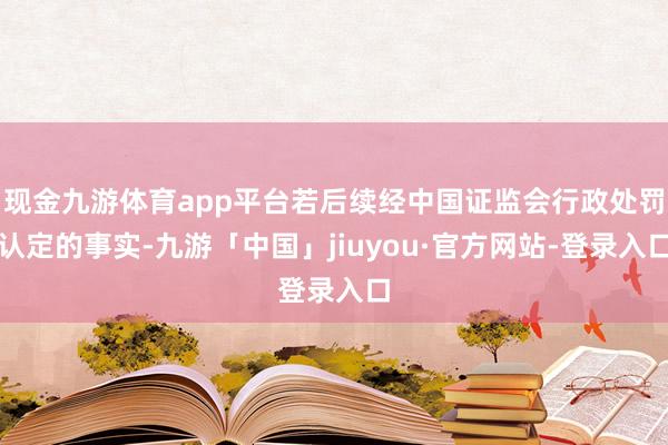 现金九游体育app平台若后续经中国证监会行政处罚认定的事实-九游「中国」jiuyou·官方网站-登录入口