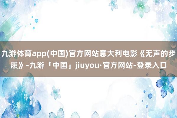 九游体育app(中国)官方网站意大利电影《无声的步履》-九游「中国」jiuyou·官方网站-登录入口