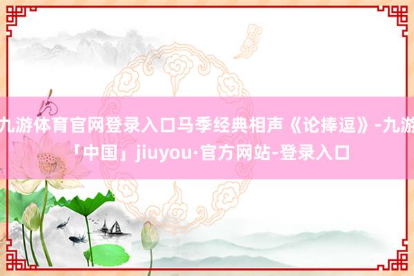 九游体育官网登录入口马季经典相声《论捧逗》-九游「中国」jiuyou·官方网站-登录入口