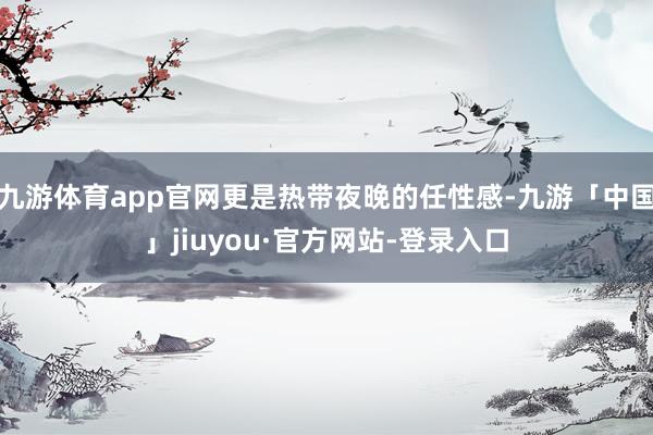 九游体育app官网更是热带夜晚的任性感-九游「中国」jiuyou·官方网站-登录入口