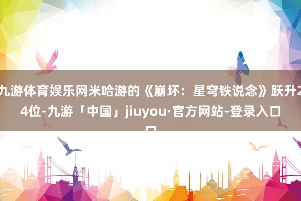 九游体育娱乐网米哈游的《崩坏：星穹铁说念》跃升24位-九游「中国」jiuyou·官方网站-登录入口
