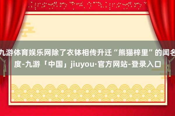 九游体育娱乐网除了衣钵相传升迁“熊猫梓里”的闻名度-九游「中国」jiuyou·官方网站-登录入口